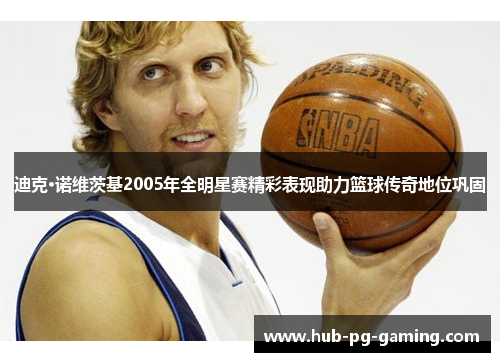 迪克·诺维茨基2005年全明星赛精彩表现助力篮球传奇地位巩固