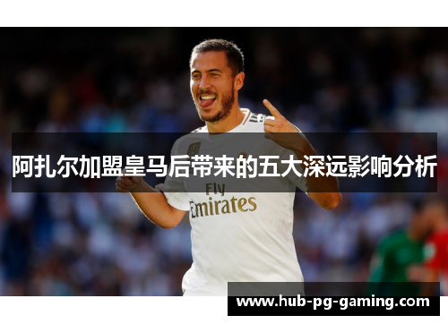 阿扎尔加盟皇马后带来的五大深远影响分析