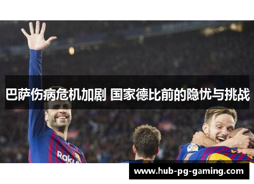 巴萨伤病危机加剧 国家德比前的隐忧与挑战