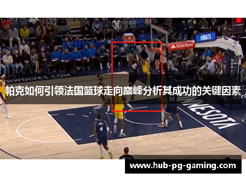 帕克如何引领法国篮球走向巅峰分析其成功的关键因素