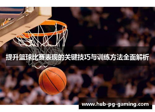 提升篮球比赛表现的关键技巧与训练方法全面解析