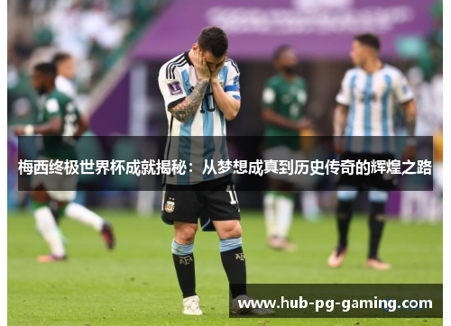 梅西终极世界杯成就揭秘：从梦想成真到历史传奇的辉煌之路